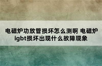 电磁炉功放管损坏怎么测啊 电磁炉igbt损坏出现什么故障现象